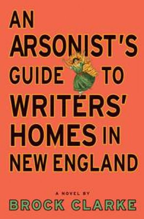 Arsonist's Guide to Writer's Homes in New England by Brock Clarke