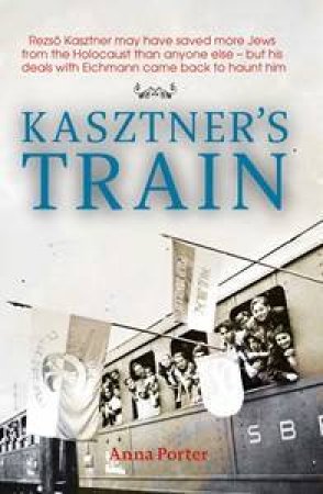 Kasztner's Train: the true Story of an Unknown Hero of the Holocaust by Anna Porter