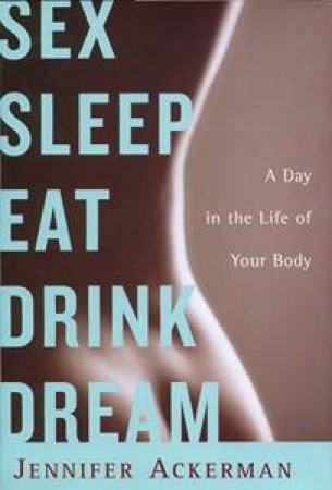 Sex Sleep Eat Drink Dream: A Day in the Life of Your Body by Jennifer Ackerman