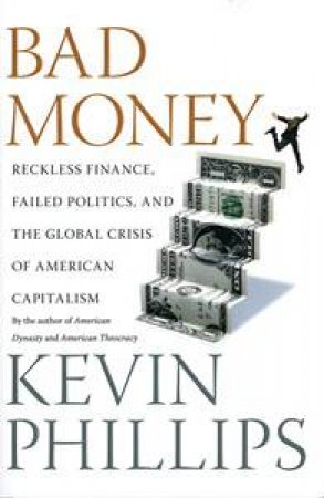 Bad Money: Reckless Finance, Failed Politics and the Global Crisis of American Capitalism by Kevin Phillips