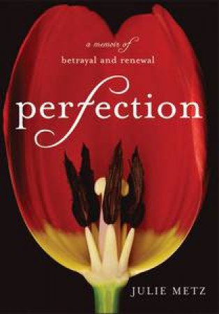 Perfection: A Memoir of Betrayal and Renewal by Julie Metz