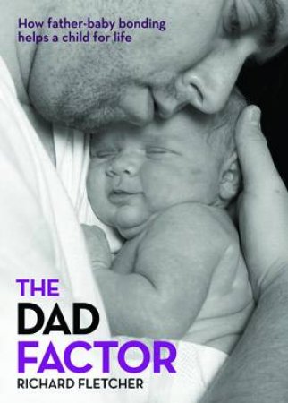 The Dad Factor: How Father-Baby Bonding Helps A Child For Life by Richard Fletcher