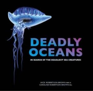 Deadly Oceans: In Search Of The Deadliest Sea Creatures by Nick Robertson-Brown & Caroline Robertson-Brown