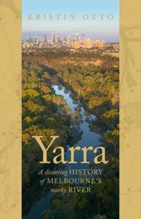 Yarra: The History of Melbourne's Murky River by Kristin Otto