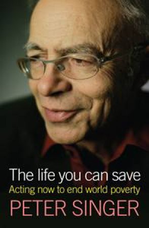 The Life You Can Save: Acting Now to End World Poverty by Peter Singer