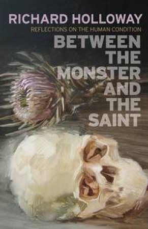 Between the Monster and the Saint: Reflections on the Human Condition by Richard Holloway