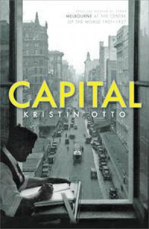 Capital: Melbourne at the Centre of the World 1901 -1927 by Kristin Otto