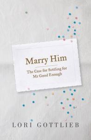 Marry Him: The Case for Settling for Mr Good Enough by Lori Gottlieb