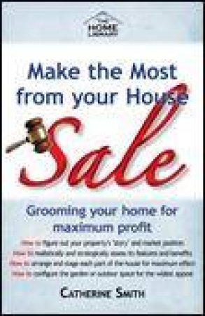 Make the Most From Your House Sale: Grooming Your Home for Maximum Profit by Catherine Smith
