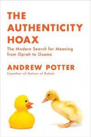 The Authenticity Hoax: The Modern Search for Meaning from Oprah to Osama by Andrew Potter