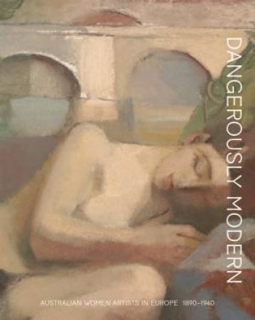Dangerously modern: Australian women artists in Europe 1890–1940 by Elle Freak & Tracey Lock & Wayne Tunnicliffe & Hatje Cantz