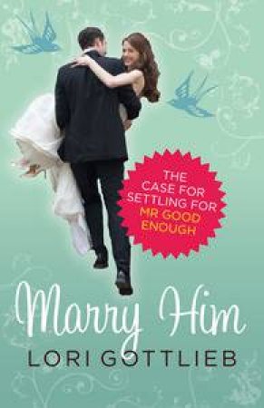 Marry Him: The Case for Settling for Mr Good Enough by Lori Gottlieb