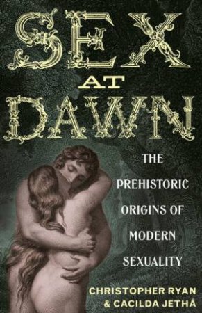 Sex at Dawn: The Prehistoric Origins Of Modern Sexuality by Christopher Ryan & Cacilda Jethá