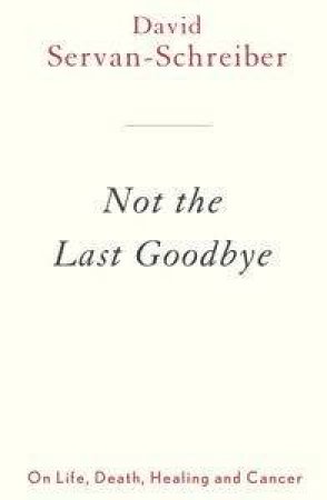 Not the Last Goodbye: On Life and Death, Healing and Cancer by David Servan-Schreiber