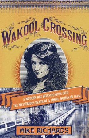 Wakool Crossing: A Modern-day Investigation Into The Mysterious Death Of A Young Woman In 1916 by Mike Richards