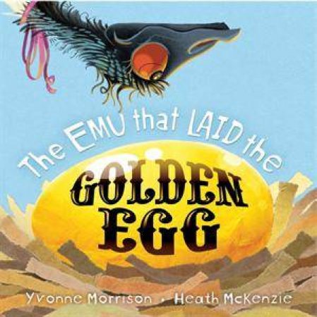 The Emu That Laid the Golden Egg by Yvonne Morrison & Heath McKenzie