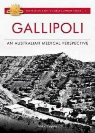 Australian Army Campaigns Series: Gallipoli: An Australian Medical Perspective by Mike Tyquin