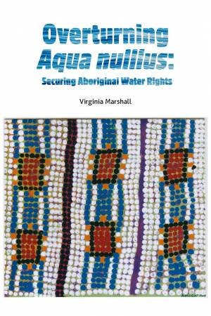 Overturning Aqua Nullius: Securing Aboriginal Water Rights by Virginia Marshall & Hon Michael Kirby