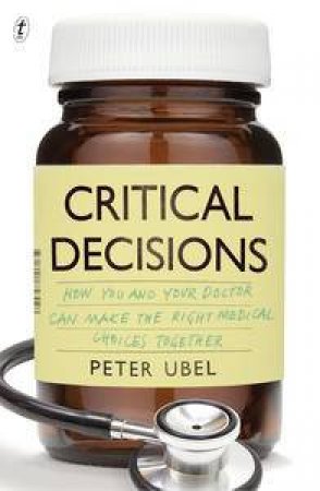 Critical Decisions:How You and Your Doctor Can Make the Right Medical Choices Together by Peter Ubel