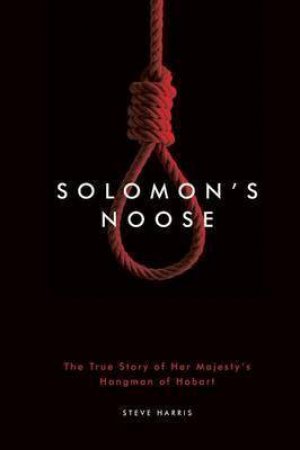 Solomon's Noose: The True Story Of Her Majesty's Hangman Of Hobart by Steve Harris