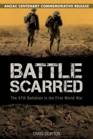 Battle Scarred: The 47th Battalion in the First World War by Craig Deayton