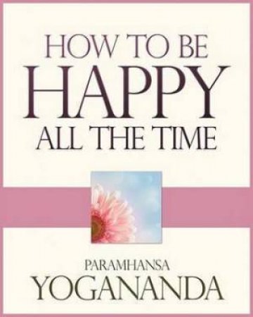 How To Be Happy All The Time by Paramhansa Yogananda