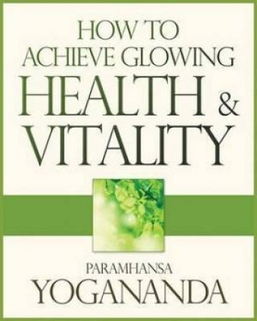 How To Achieve Glowing Health And Vitality by Paramhansa Yogananda