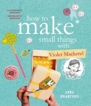 How to Make Small Things with Violet Mackerel by Anna Branford & Kat Chadwick