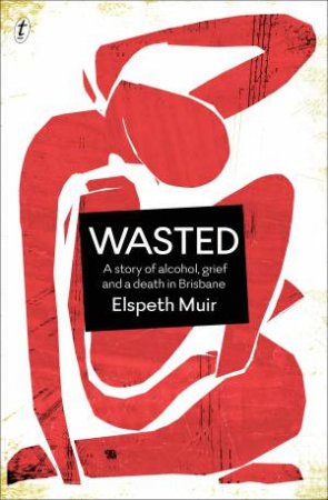 Wasted: A Story of Alcohol, Grief and a Death in Brisbane by Elspeth Muir
