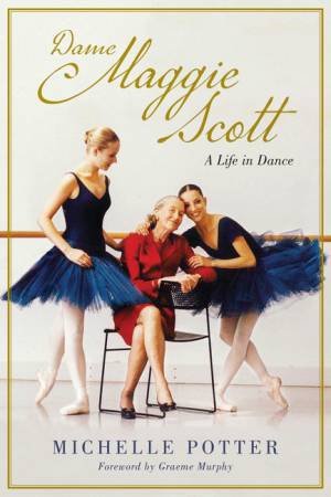Dame Maggie Scott: A Life in Dance by Michelle Potter