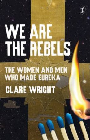 We Are the Rebels: The Women and Men Who Made Eureka by Clare Wright