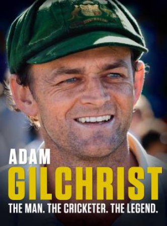 Adam Gilchrist: The Man. The Cricketer. The Legend. by Adam Gilchrist