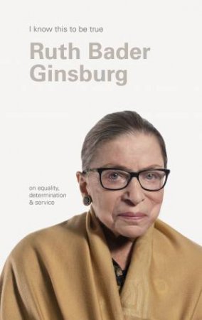 I Know This To Be True: Ruth Bader Ginsburg by Geoff Blackwell & Ruth Bader Ginsburg