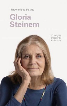 I Know This To Be True: Gloria Steinem by Gloria Steinem & Geoff Blackwell