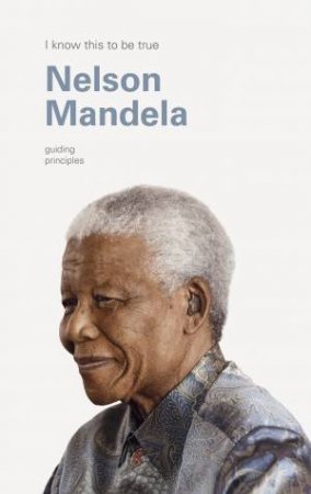 I Know This To Be True: The Guiding Principles Of Nelson Mandela by Sello Hatang & Verne Harris
