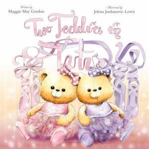 Two Teddies In Tutus by Maggie May Gordon and Illust. by Jelena Jordanovic-Lewis