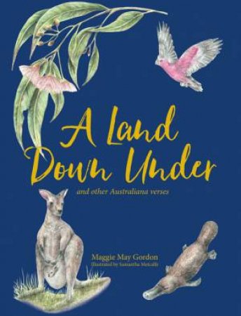 A Land Down Under And Other Australiana Verses by Maggie May Gordon and Illust. by Samantha Metcalfe
