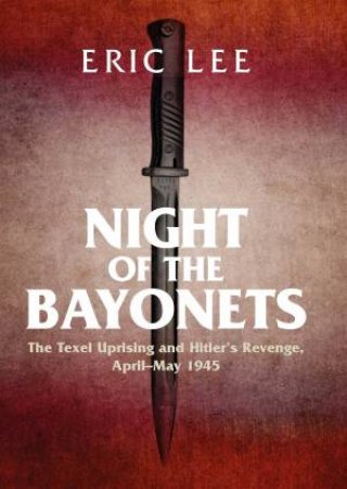 Night Of The Bayonets: The Texel Uprising And Hitler's Revenge, April-May 1945 by Lee Eric