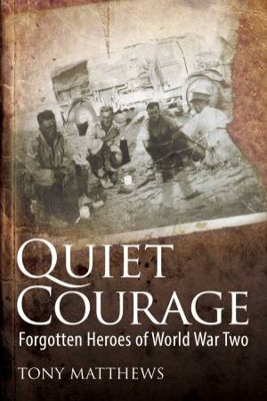 Quiet Courage: Forgotten Heroes Of World War Two by Tony Matthews