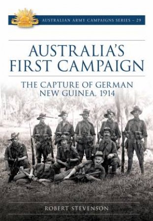 Australia's First Campaign: The Capture Of German New Guinea, 1914 by Robert Stevenson