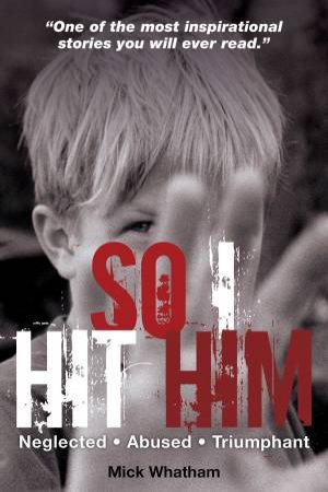 So I Hit Him: Neglected, Abused, Triumphant by Mick Whatham