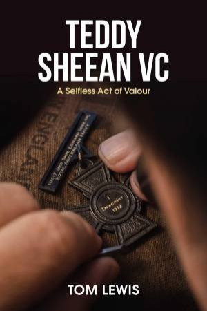 Teddy Sheean VC: A Selfless Act Of Valour by Doctor Tom Lewis