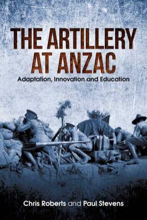 The Artillery At Anzac by Chris Roberts & Paul Stevens