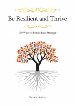 Be Resilient And Thrive: 170 Ways to Bounce Back Stronger by Patrick Lindsay