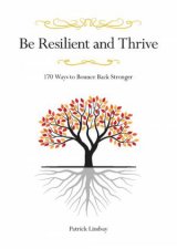 Be Resilient And Thrive 170 Ways to Bounce Back Stronger