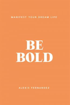 Be Bold: Manifest Your Dream Life by Alexis Fernandez