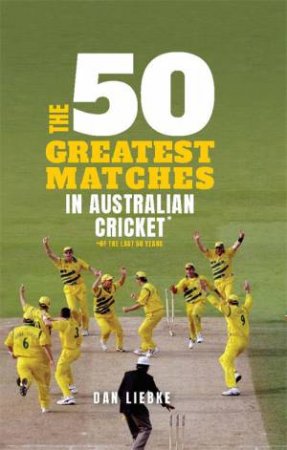 The 50 Greatest Matches In Australian Cricket by Dan Liebke