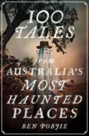 100 Tales From Australia's Most Haunted Places by Ben Pobjie