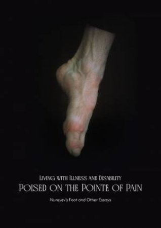 Living with Illness and Disability: Poised on the Pointe of Pain: Nureyev's Foot and Other Essays by WESTWORDS