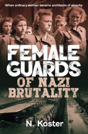 Female Guards of Nazi Brutality by N. Koster